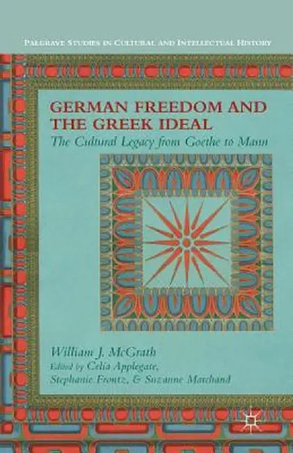 German Freedom and the Greek Ideal: The Cultural Legacy from Goethe to Mann by W. McGrath