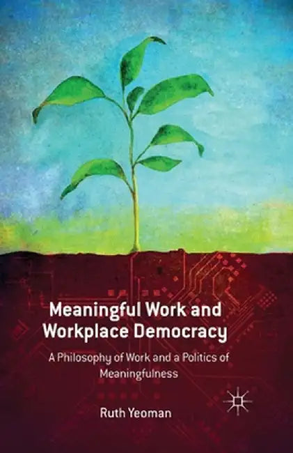 Meaningful Work and Workplace Democracy: A Philosophy of Work and a Politics of Meaningfulness by R. Yeoman