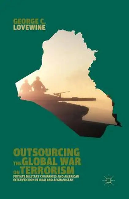 Outsourcing the Global War on Terrorism: Private Military Companies and American Intervention in Iraq and Afghanistan by G. Lovewine