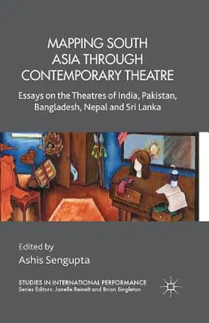 Mapping South Asia Through Contemporary Theatre: Essays on the Theatres of India, Pakistan, Bangladesh, Nepal and Sri Lanka by A. Sengupta