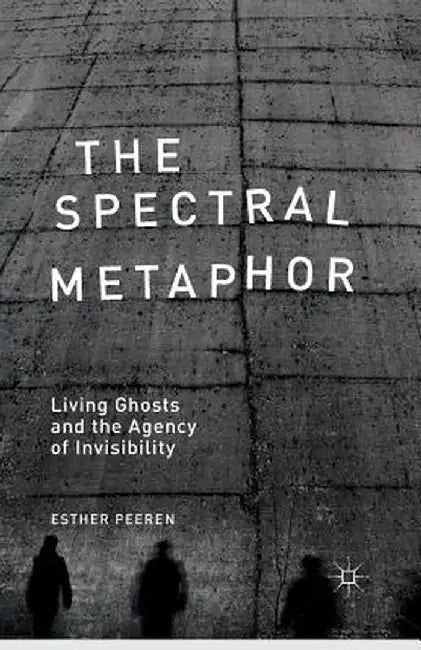 The Spectral Metaphor: Living Ghosts and the Agency of Invisibility by E. Peeren