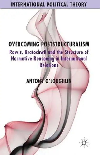Overcoming Poststructuralism: Rawls, Kratochwil and the Structure of Normative Reasoning in International Relations by A. O'Loughlin