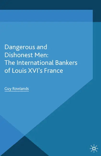 Dangerous and Dishonest Men: The International Bankers of Louis XIV's France by G. Rowlands