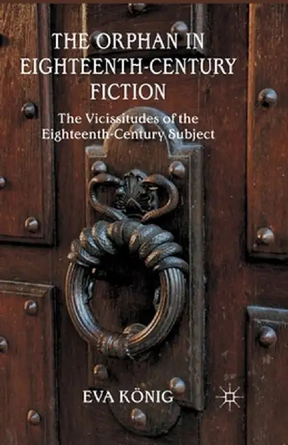 The Orphan in Eighteenth-Century Fiction: The Vicissitudes of the Eighteenth-Century Subject by E. König