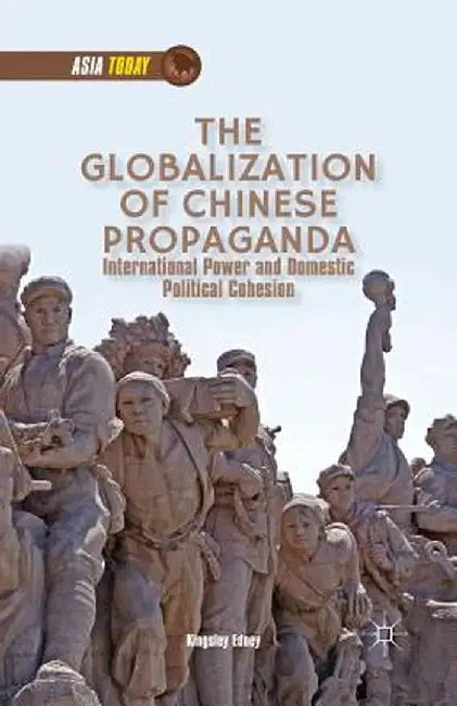 The Globalization of Chinese Propaganda: International Power and Domestic Political Cohesion by K. Edney