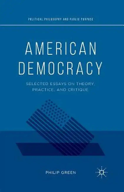 American Democracy: Selected Essays on Theory, Practice, and Critique by P. Green