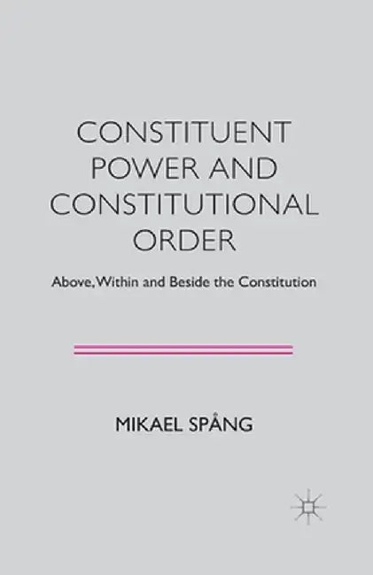 Constituent Power and Constitutional Order: Above, Within and Beside the Constitution by M. Spång