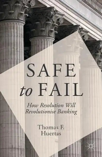 Safe to Fail: How Resolution Will Revolutionise Banking by T. Huertas