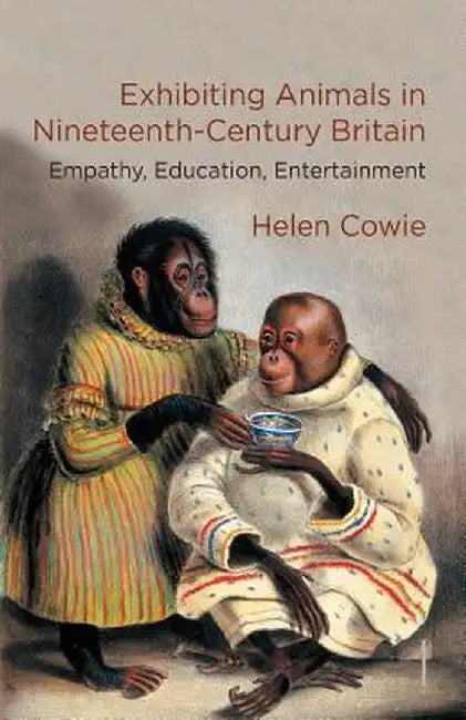 Exhibiting Animals in Nineteenth-Century Britain: Empathy, Education, Entertainment by H. Cowie
