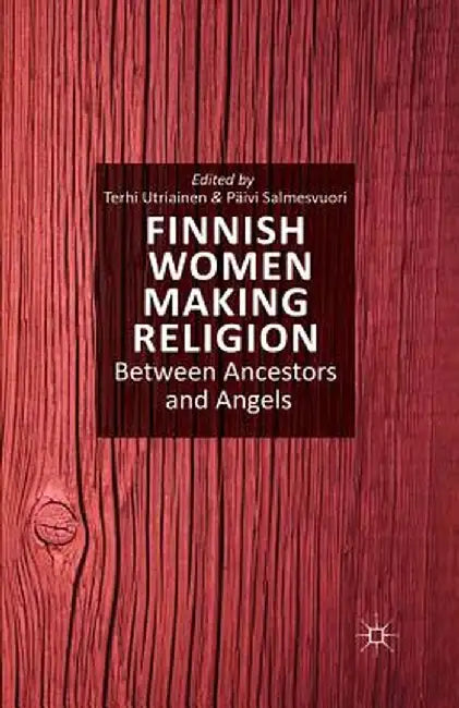 Finnish Women Making Religion: Between Ancestors and Angels by T. Utriainen