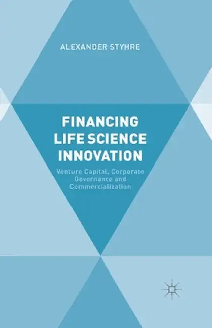 Financing Life Science Innovation: Venture Capital, Corporate Governance and Commercialization by A. Styhre