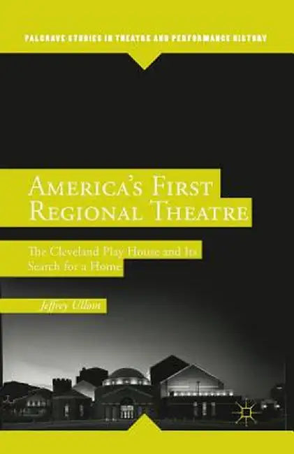 America S First Regional Theatre: The Cleveland Play House and Its Search for a Home by J. Ullom