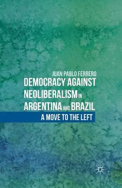 Democracy Against Neoliberalism in Argentina and Brazil: A Move to the Left by J. Ferrero