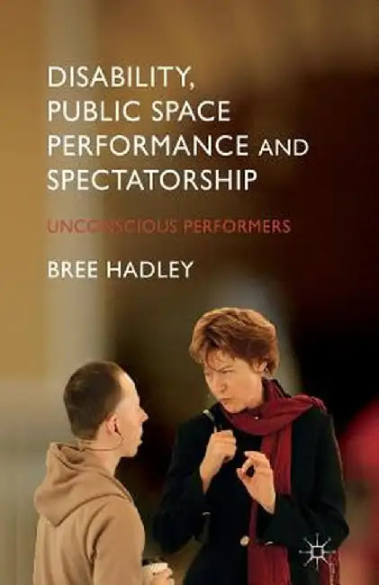 Disability, Public Space Performance and Spectatorship: Unconscious Performers by B. Hadley