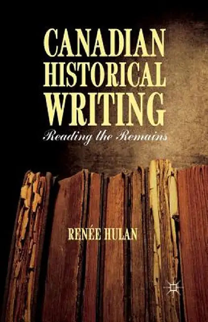 Canadian Historical Writing: Reading the Remains by R. Hulan