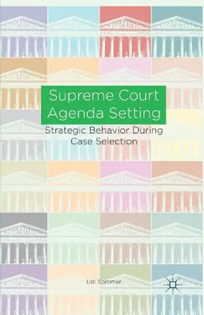 Supreme Court Agenda Setting: Strategic Behavior During Case Selection by U. Sommer