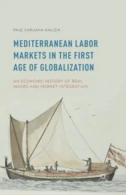 Mediterranean Labor Markets in the First Age of Globalization: An Economic History of Real Wages and Market Integration by Paul Caruana Galizia