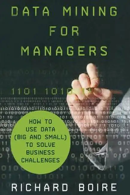 Data Mining for Managers: How to Use Data (Big and Small) to Solve Business Challenges by R. Boire