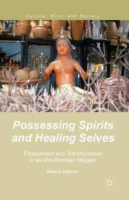 Possessing Spirits and Healing Selves: Embodiment and Transformation in an Afro-Brazilian Religion by R. Seligman