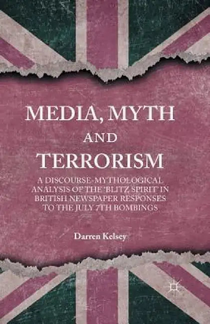 Media, Myth and Terrorism: A Discourse-Mythological Analysis of the 'Blitz Spirit' in British Newspaper Responses to the July 7th Bombings by D. Kelsey