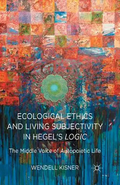Ecological Ethics and Living Subjectivity in Hegel's Logic: The Middle Voice of Autopoietic Life by W. Kisner