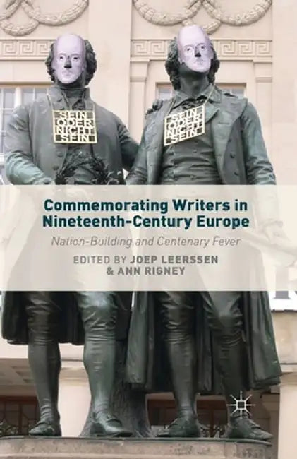 Commemorating Writers in Nineteenth-Century Europe: Nation-Building and Centenary Fever by J. Leerssen