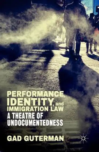 Performance, Identity, and Immigration Law: A Theatre of Undocumentedness by G. Guterman