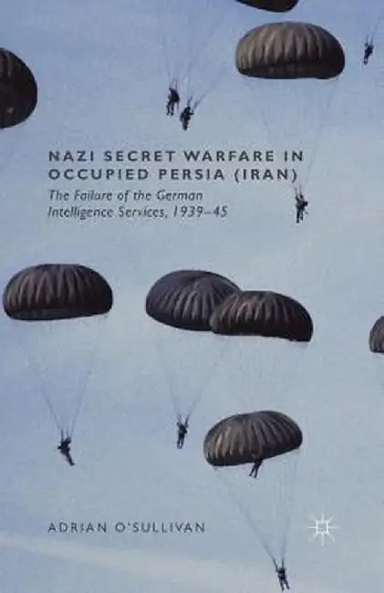 Nazi Secret Warfare in Occupied Persia (Iran): The Failure of the German Intelligence Services, 1939-45 by Adrian O'Sullivan