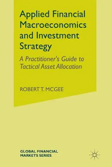 Applied Financial Macroeconomics and Investment Strategy: A Practitioner's Guide to Tactical Asset Allocation by Robert T. McGee