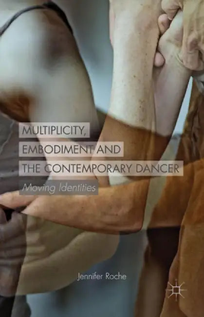 Multiplicity, Embodiment and the Contemporary Dancer: Moving Identities by J. Roche