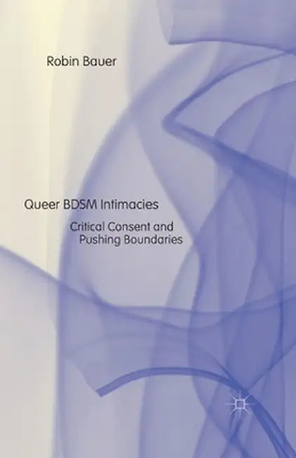 Queer Bdsm Intimacies: Critical Consent and Pushing Boundaries by R. Bauer