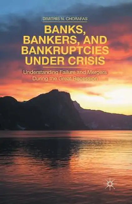 Banks, Bankers, and Bankruptcies Under Crisis: Understanding Failure and Mergers During the Great Recession by D. Chorafas