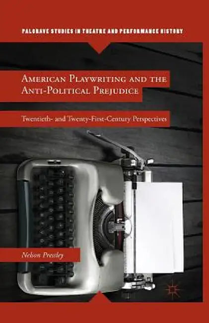 American Playwriting and the Anti-Political Prejudice: Twentieth- And Twenty-First-Century Perspectives by N. Pressley