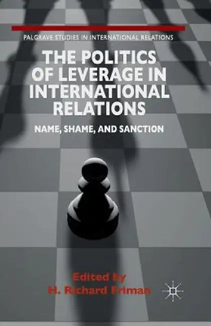 The Politics of Leverage in International Relations: Name, Shame, and Sanction by H. Friman