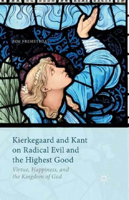 Kierkegaard and Kant on Radical Evil and the Highest Good: Virtue, Happiness, and the Kingdom of God by Roe Fremstedal