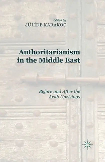 Authoritarianism in the Middle East: Before and After the Arab Uprisings by J. Karakoç Bakis
