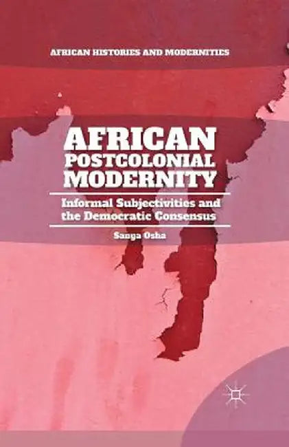 African Postcolonial Modernity: Informal Subjectivities and the Democratic Consensus by S. Osha