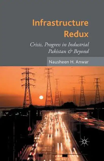 Infrastructure Redux: Crisis, Progress in Industrial Pakistan & Beyond by N. Anwar