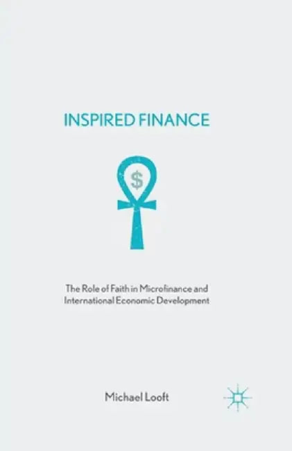 Inspired Finance: The Role of Faith in Microfinance and International Economic Development by M. Looft