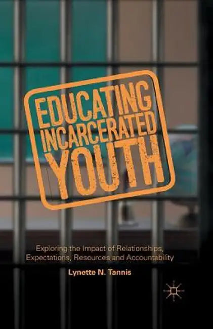 Educating Incarcerated Youth: Exploring the Impact of Relationships, Expectations, Resources and Accountability by Lynette Tannis