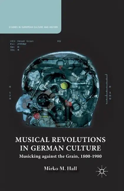 Musical Revolutions in German Culture: Musicking Against the Grain, 1800-1980 by M. Hall