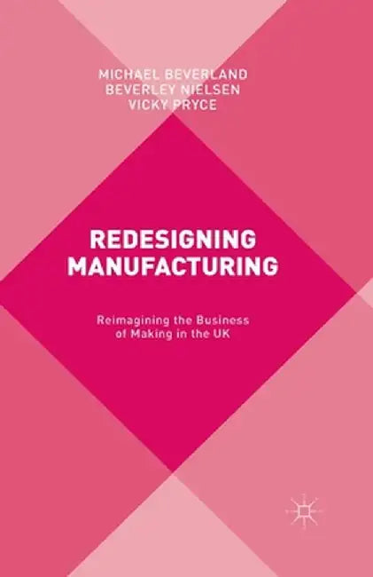 Redesigning Manufacturing: Reimagining the Business of Making in the UK by M. Beverland