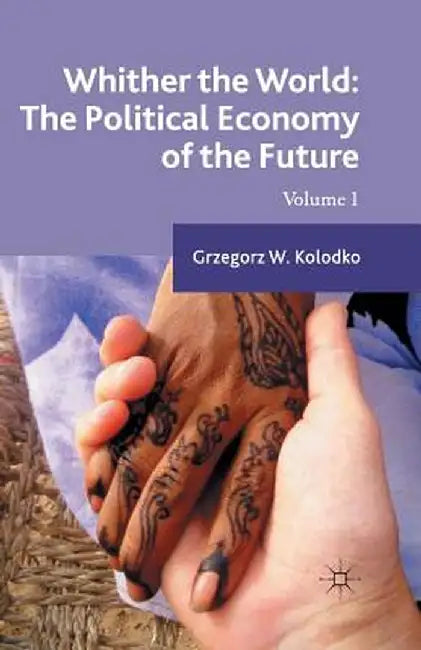 Whither the World: The Political Economy of the Future: Volume 1 by G. Kolodko