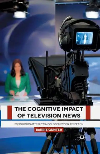 The Cognitive Impact of Television News: Production Attributes and Information Reception by B. Gunter