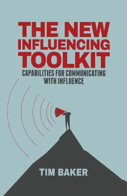The New Influencing Toolkit: Capabilities for Communicating with Influence by T. Baker