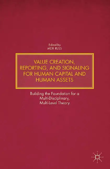 Value Creation, Reporting, and Signaling for Human Capital and Human Assets: Building the Foundation for a Multi-Disciplinary, Multi-Level Theory by M. Russ