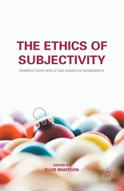 The Ethics of Subjectivity: Perspectives Since the Dawn of Modernity by E. Imafidon