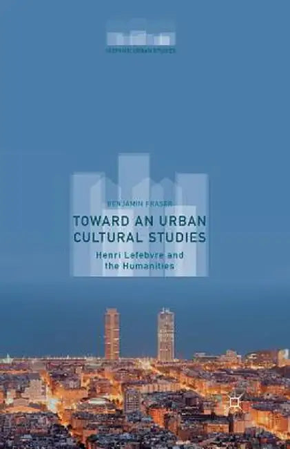 Toward an Urban Cultural Studies: Henri Lefebvre and the Humanities by Benjamin Fraser