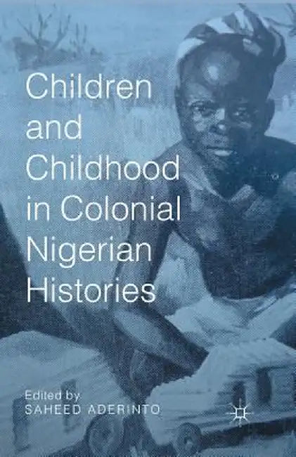 Children and Childhood in Colonial Nigerian Histories by S. Aderinto