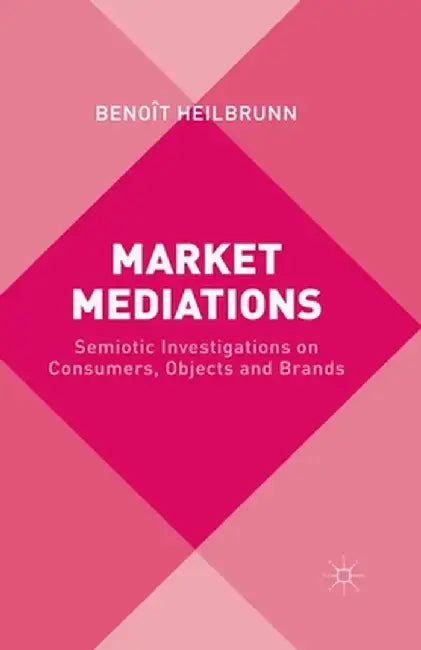 Market Mediations: Semiotic Investigations on Consumers, Objects and Brands by B. Heilbrunn